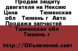 Продам защиту двигателя на Нексию › Цена ­ 1 000 - Тюменская обл., Тюмень г. Авто » Продажа запчастей   . Тюменская обл.,Тюмень г.